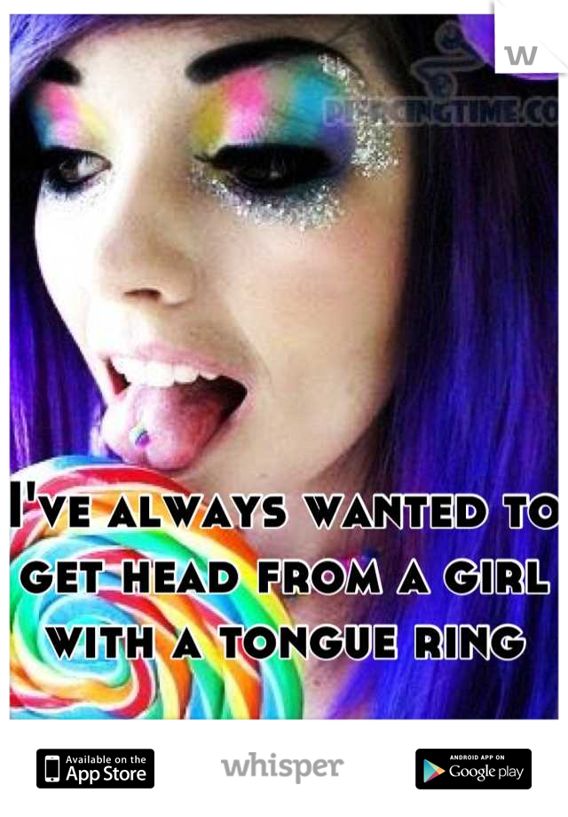 I've always wanted to get head from a girl with a tongue ring