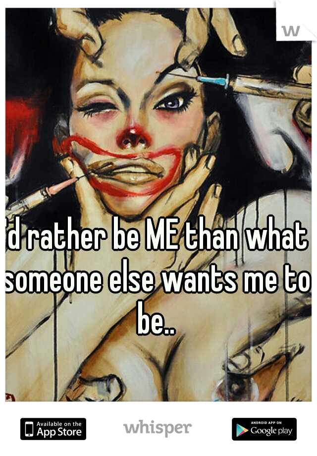 I'd rather be ME than what someone else wants me to be..