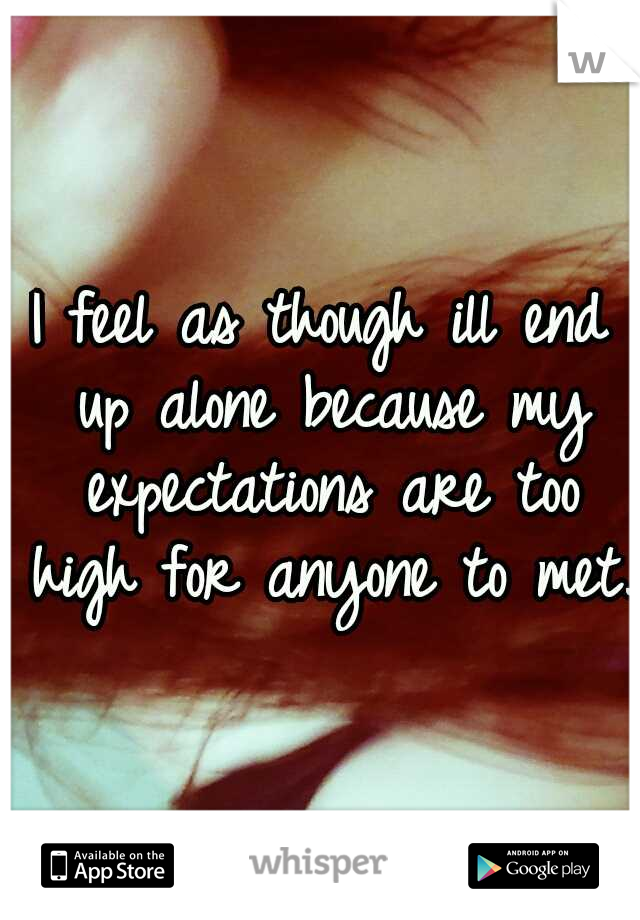 I feel as though ill end up alone because my expectations are too high for anyone to met. 