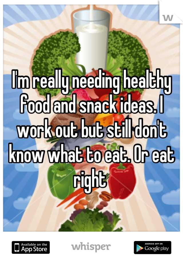I'm really needing healthy food and snack ideas. I work out but still don't know what to eat. Or eat right 