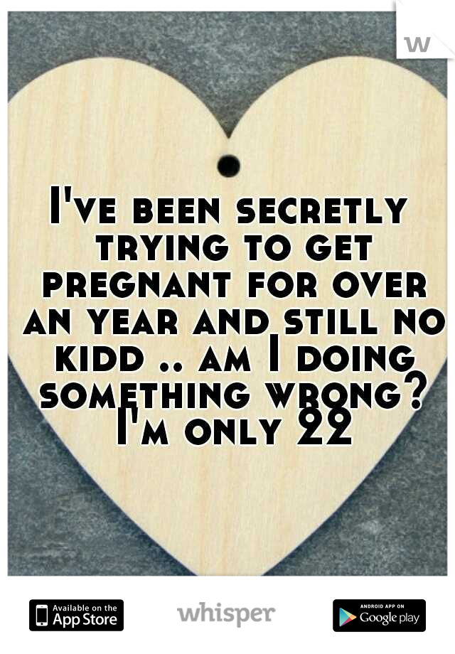 I've been secretly trying to get pregnant for over an year and still no kidd .. am I doing something wrong? I'm only 22