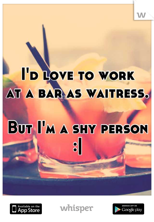 I'd love to work 
at a bar as waitress.

But I'm a shy person :|