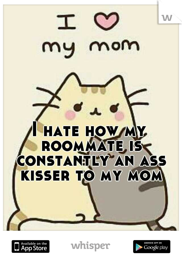 I hate how my roommate is constantly an ass kisser to my mom