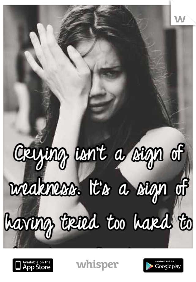 Crying isn't a sign of weakness. It's a sign of having tried too hard to be strong for too long.