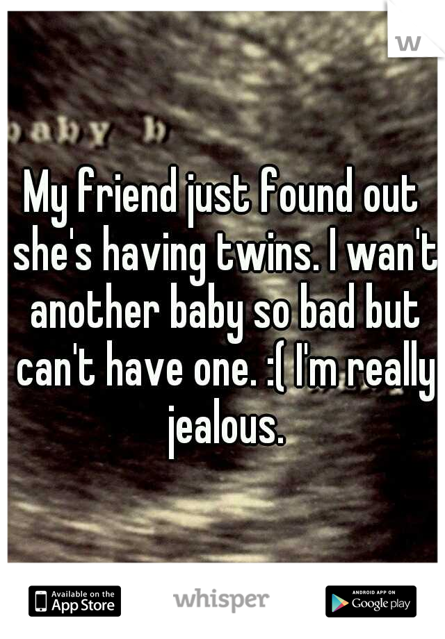 My friend just found out she's having twins. I wan't another baby so bad but can't have one. :( I'm really jealous.