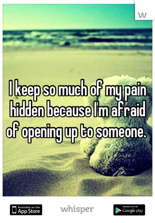 I keep so much of my pain hidden because I'm afraid of opening up to someone. 