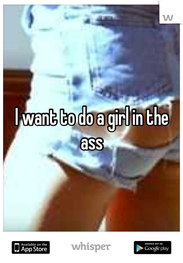 I want to do a girl in the ass