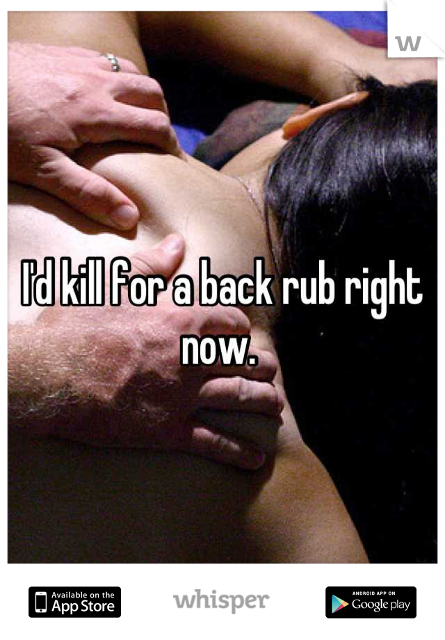 I'd kill for a back rub right now. 