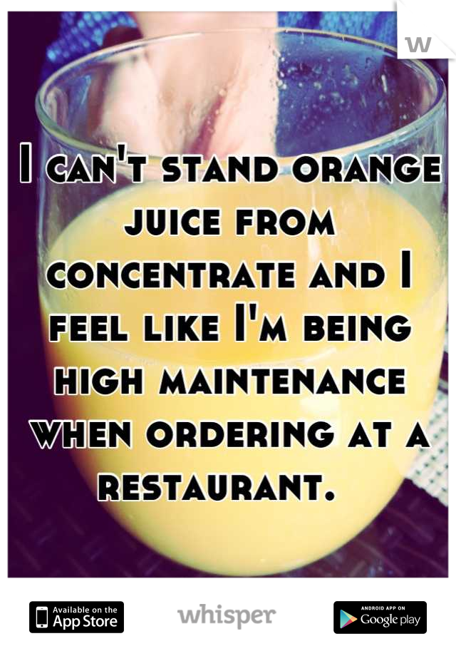 I can't stand orange juice from concentrate and I feel like I'm being high maintenance when ordering at a restaurant.  