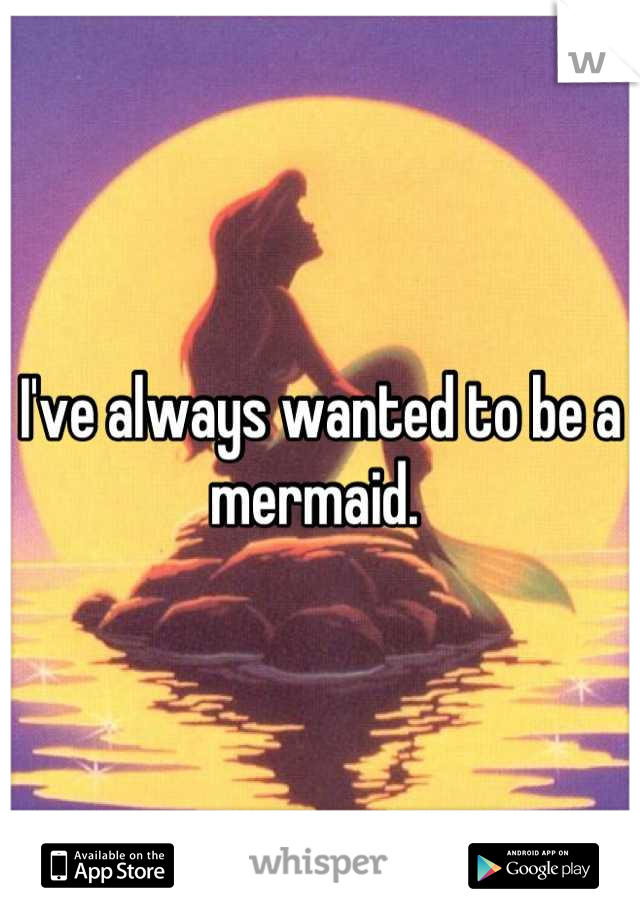 I've always wanted to be a mermaid. 
