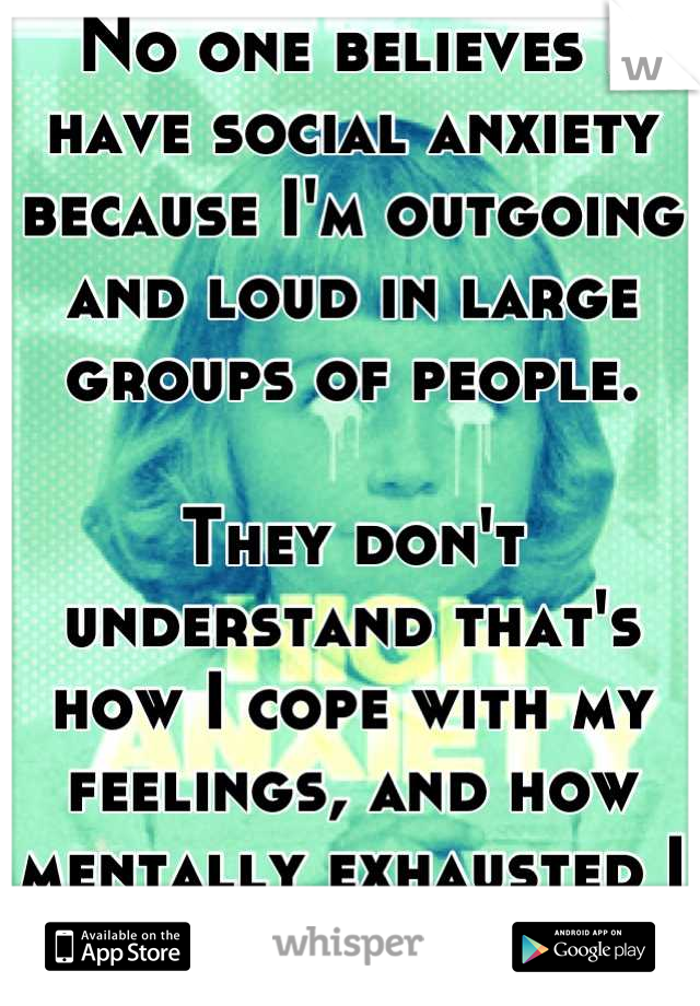 No one believes I have social anxiety because I'm outgoing and loud in large groups of people. 

They don't understand that's how I cope with my feelings, and how mentally exhausted I am afterwords. 