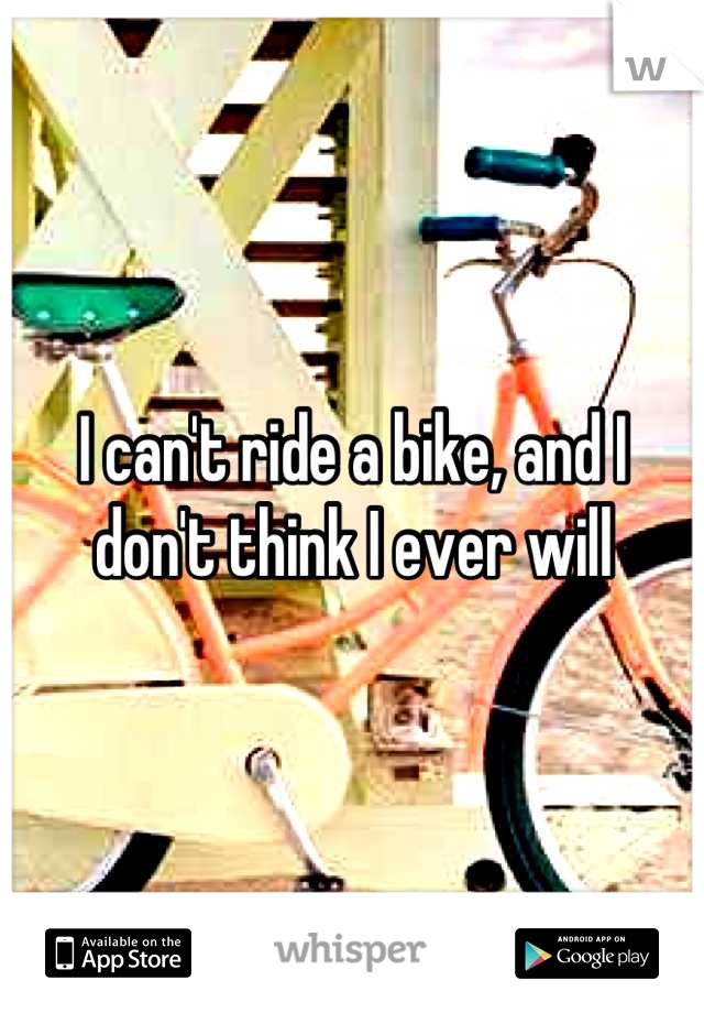 I can't ride a bike, and I don't think I ever will