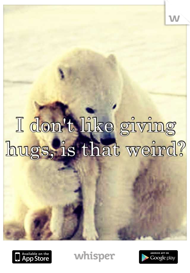 I don't like giving hugs, is that weird?