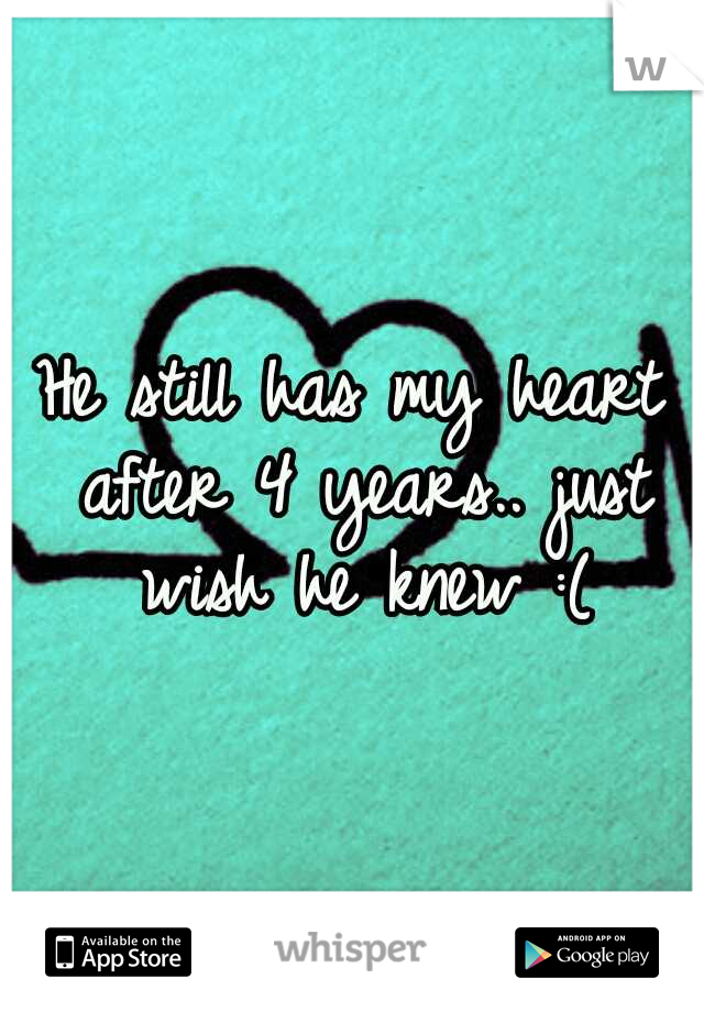 He still has my heart after 4 years.. just wish he knew :(