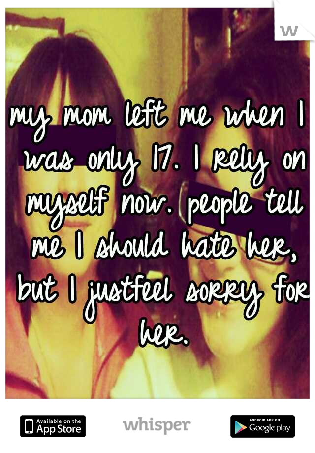 my mom left me when I was only 17. I rely on myself now. people tell me I should hate her, but I justfeel sorry for her.