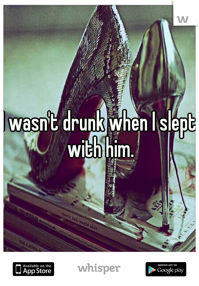 I wasn't drunk when I slept with him.