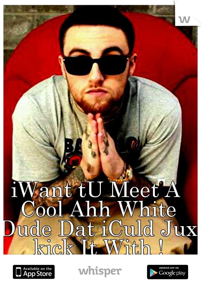 iWant tU Meet A Cool Ahh White Dude Dat iCuld Jux kick It With !