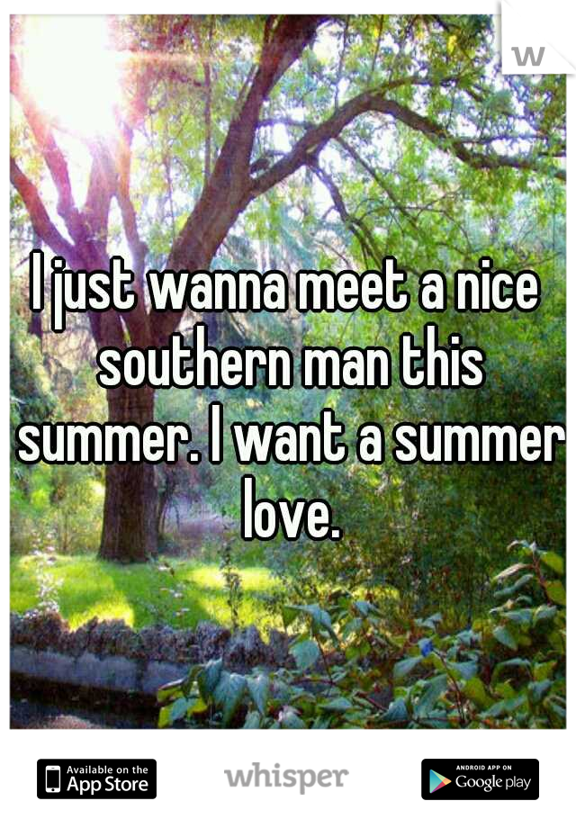 I just wanna meet a nice southern man this summer. I want a summer love.