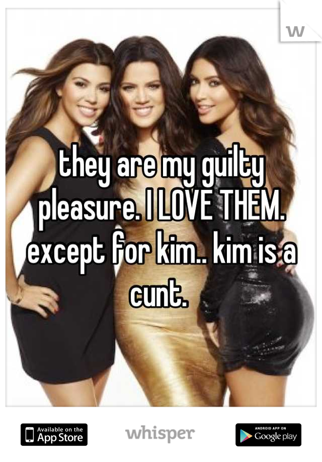 they are my guilty pleasure. I LOVE THEM. except for kim.. kim is a cunt. 
