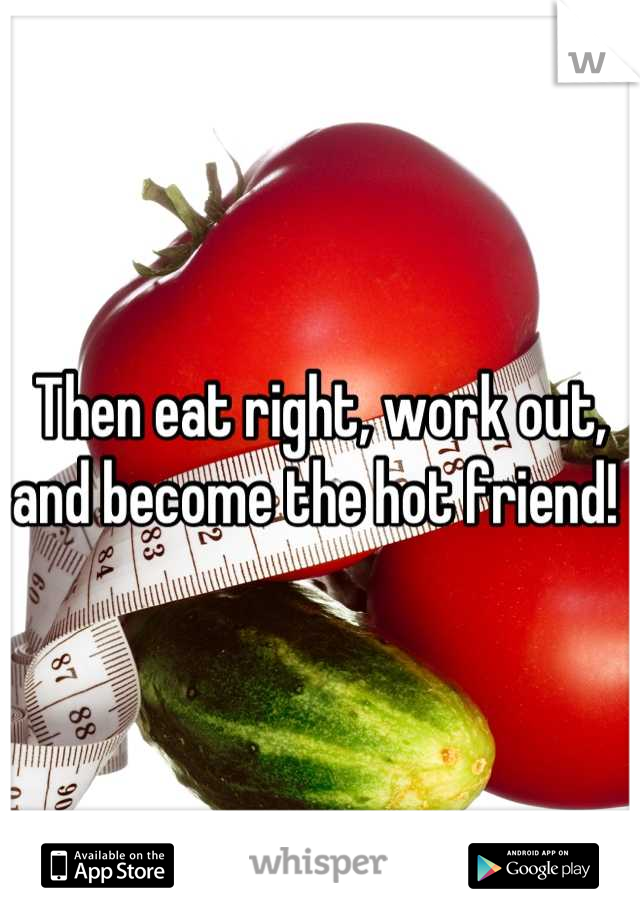 Then eat right, work out, and become the hot friend! 