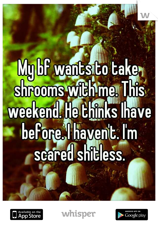 My bf wants to take shrooms with me. This weekend. He thinks I	have before. I haven't. I'm scared shitless.
