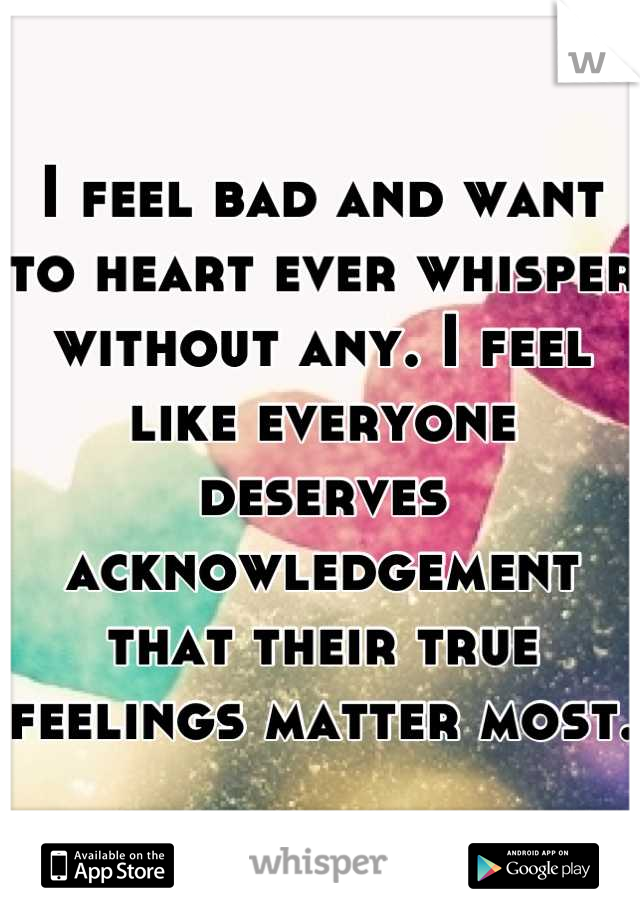 I feel bad and want to heart ever whisper without any. I feel like everyone deserves acknowledgement that their true feelings matter most. 