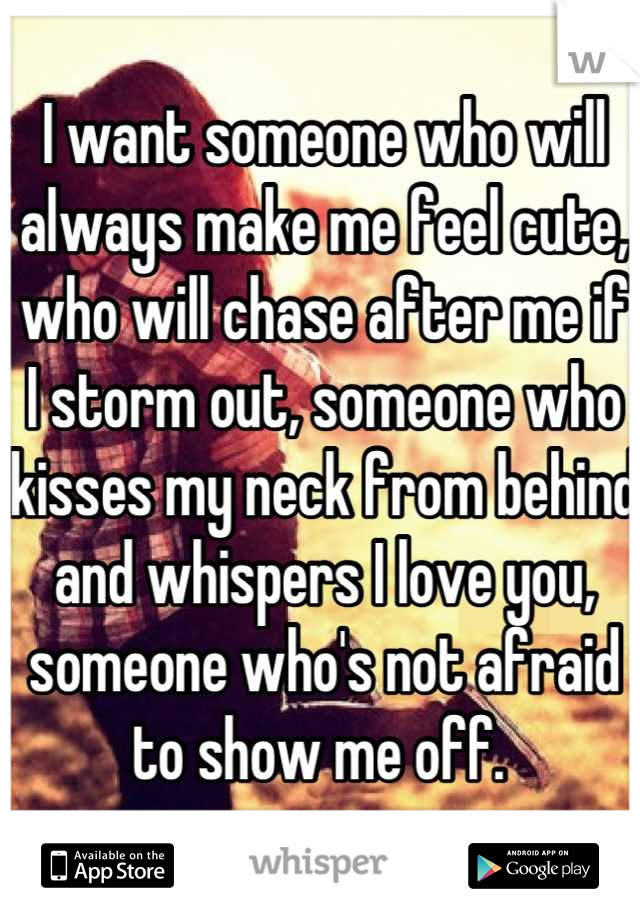 I want someone who will always make me feel cute, who will chase after me if I storm out, someone who kisses my neck from behind and whispers I love you, someone who's not afraid to show me off. 