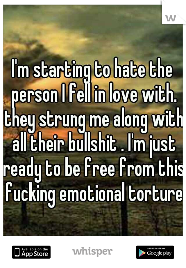 I'm starting to hate the person I fell in love with. they strung me along with all their bullshit . I'm just ready to be free from this fucking emotional torture