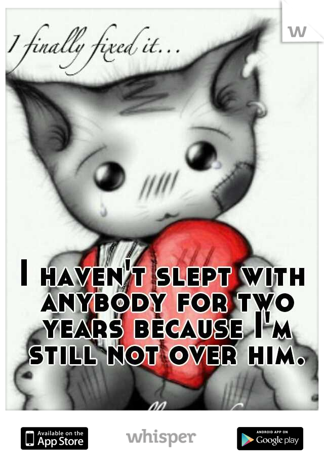 I haven't slept with anybody for two years because I'm still not over him.