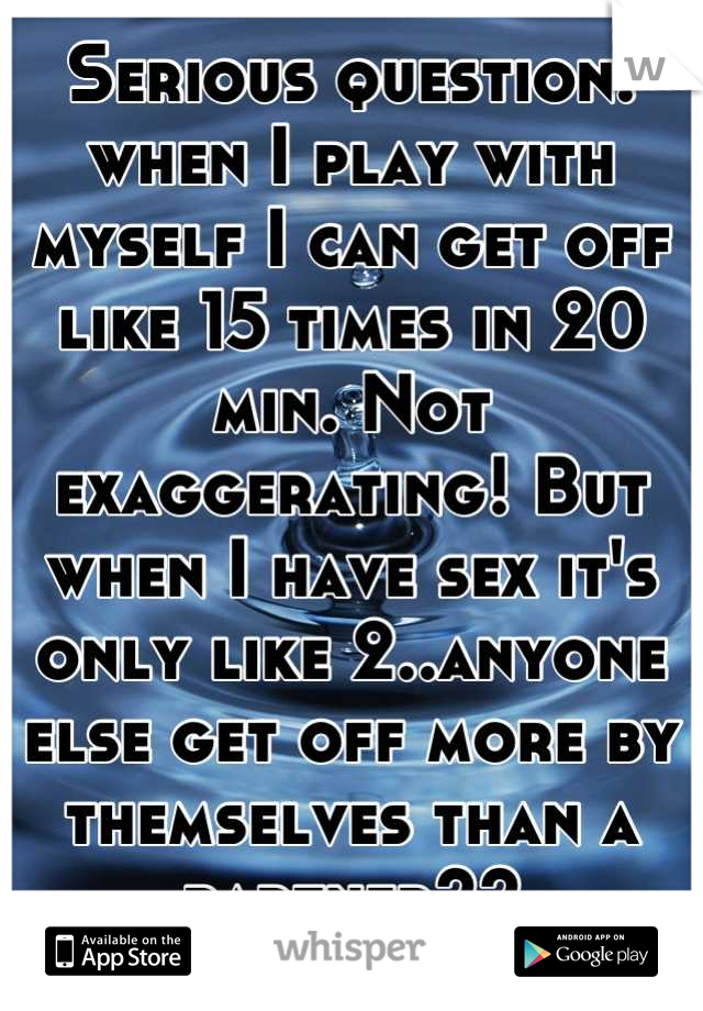 Serious question: when I play with myself I can get off like 15 times in 20 min. Not exaggerating! But when I have sex it's only like 2..anyone else get off more by themselves than a partner??