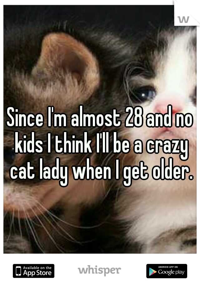 Since I'm almost 28 and no kids I think I'll be a crazy cat lady when I get older.