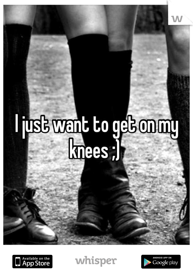 I just want to get on my knees ;) 