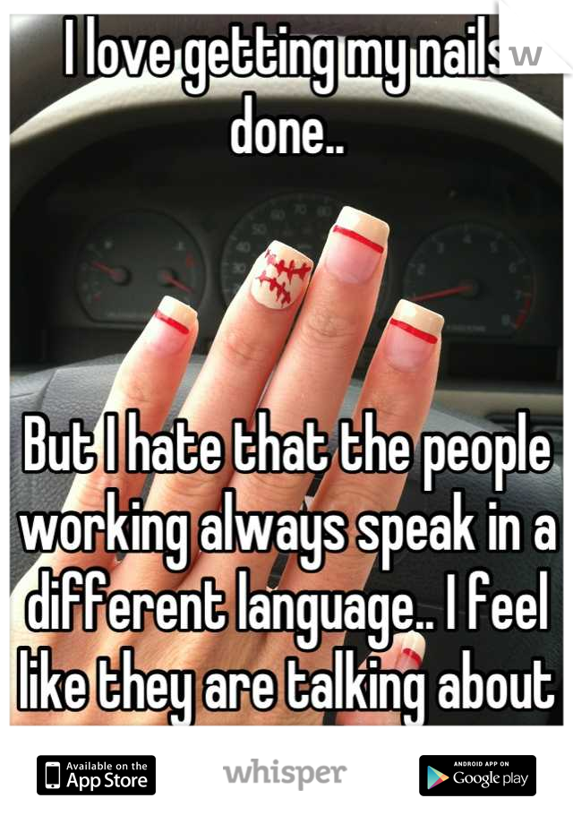 I love getting my nails done..



But I hate that the people working always speak in a different language.. I feel like they are talking about me. :/