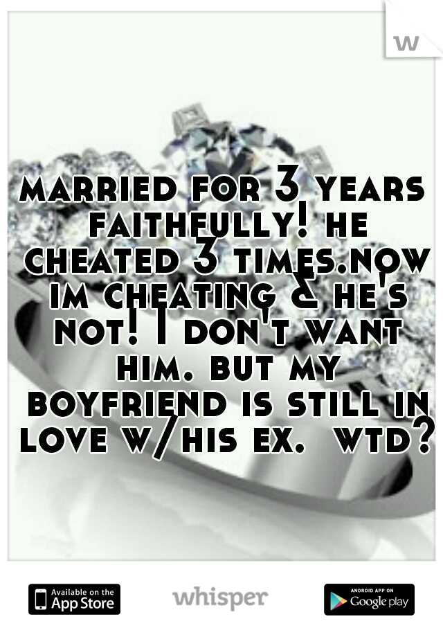 married for 3 years faithfully! he cheated 3 times.now im cheating & he's not! I don't want him. but my boyfriend is still in love w/his ex.  wtd?