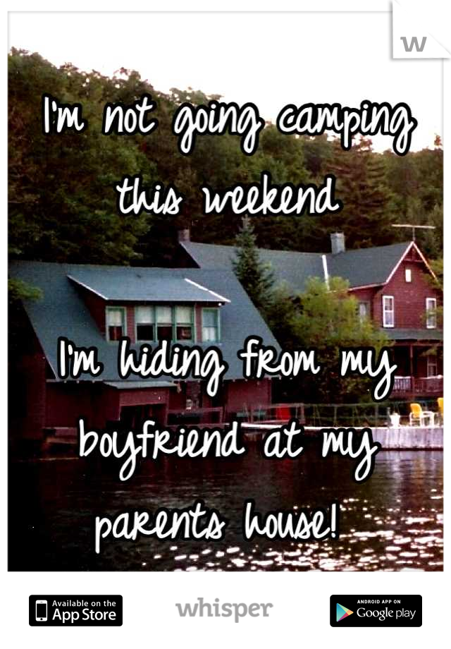 I'm not going camping this weekend

I'm hiding from my boyfriend at my parents house! 