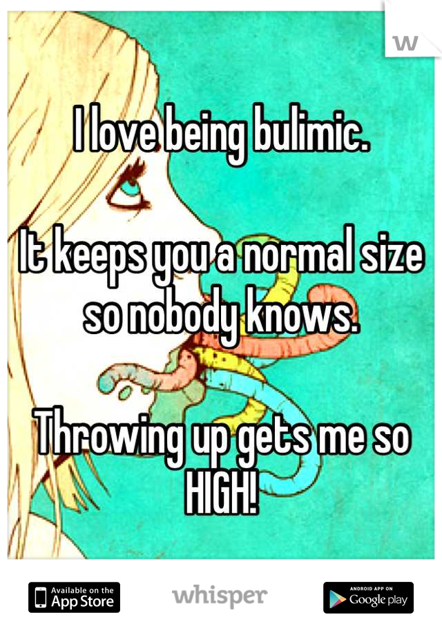 I love being bulimic.

It keeps you a normal size so nobody knows.

Throwing up gets me so HIGH!