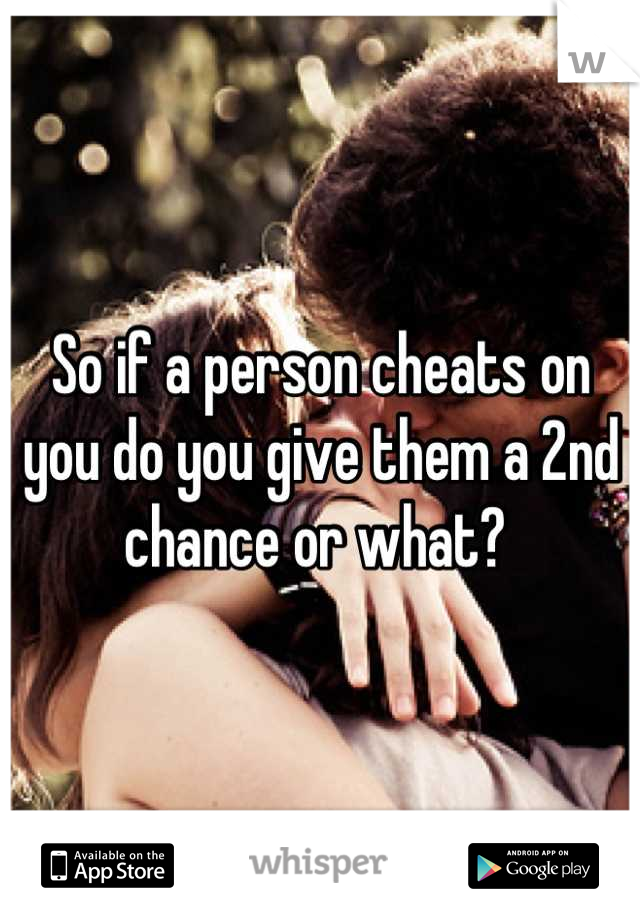 So if a person cheats on you do you give them a 2nd chance or what? 