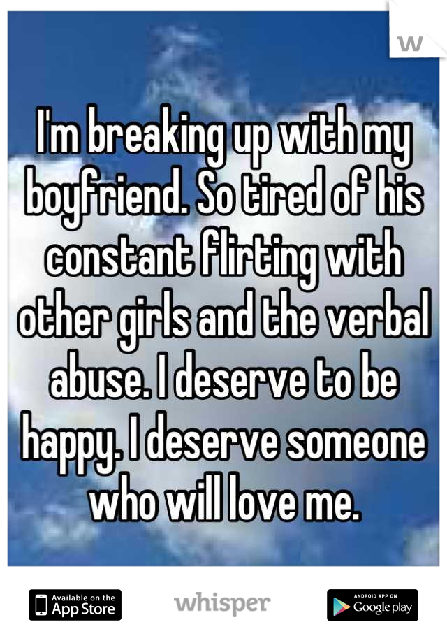 I'm breaking up with my boyfriend. So tired of his constant flirting with other girls and the verbal abuse. I deserve to be happy. I deserve someone who will love me.