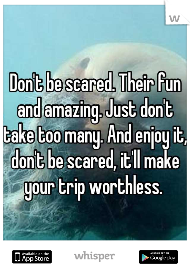 Don't be scared. Their fun and amazing. Just don't take too many. And enjoy it, don't be scared, it'll make your trip worthless. 