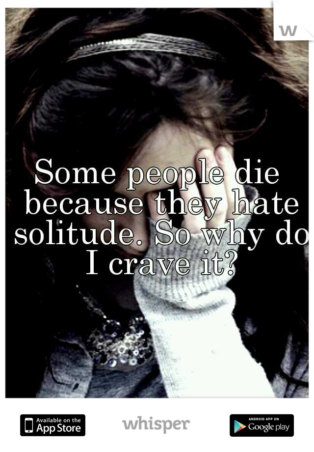 Some people die because they hate solitude. So why do I crave it?