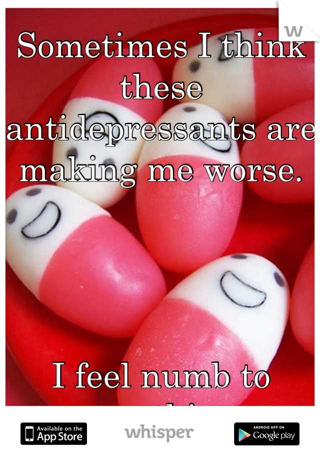 Sometimes I think these antidepressants are making me worse. 




I feel numb to everything. 