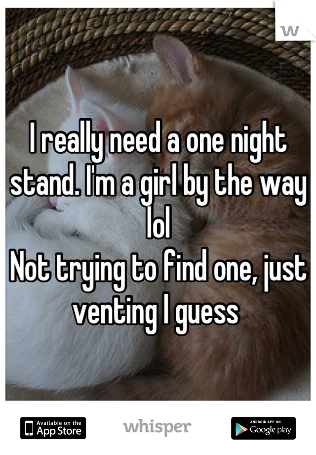 I really need a one night stand. I'm a girl by the way lol 
Not trying to find one, just venting I guess 