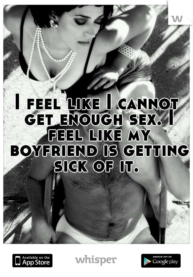 I feel like I cannot get enough sex. I feel like my boyfriend is getting sick of it. 
