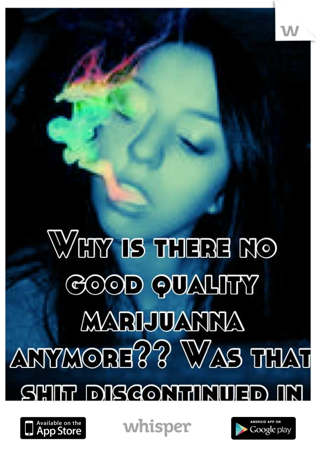 Why is there no good quality marijuanna anymore?? Was that shit discontinued in the 70's and 80's....