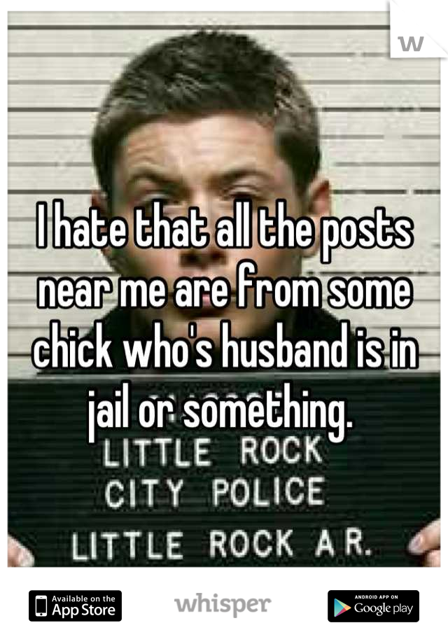 I hate that all the posts near me are from some chick who's husband is in jail or something. 
