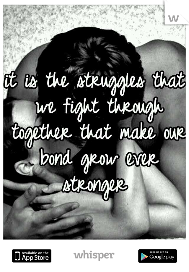 it is the struggles that we fight through together that make our bond grow ever stronger 