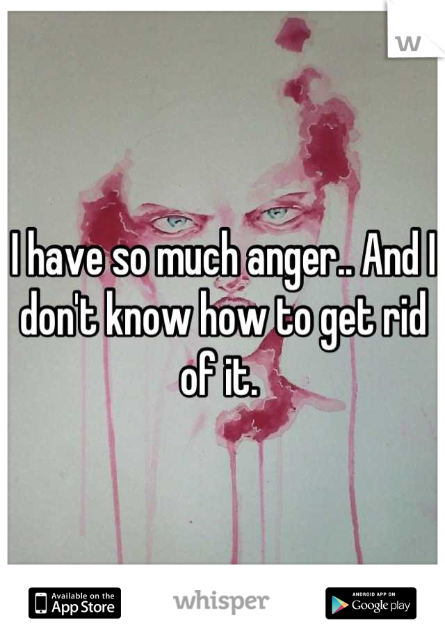 I have so much anger.. And I don't know how to get rid of it. 