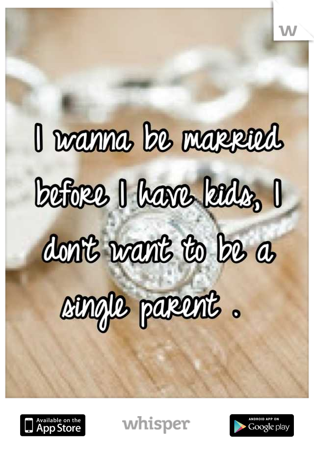 I wanna be married before I have kids, I don't want to be a single parent . 
