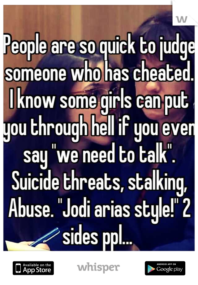 People are so quick to judge someone who has cheated. I know some girls can put you through hell if you even say "we need to talk". Suicide threats, stalking, Abuse. "Jodi arias style!" 2 sides ppl... 