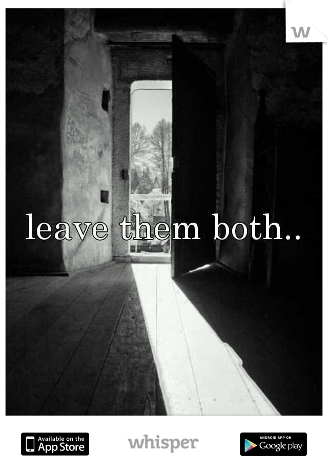 leave them both..